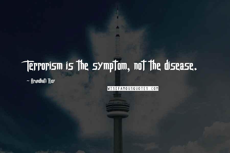 Arundhati Roy Quotes: Terrorism is the symptom, not the disease.