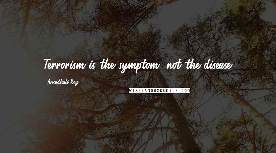 Arundhati Roy Quotes: Terrorism is the symptom, not the disease.