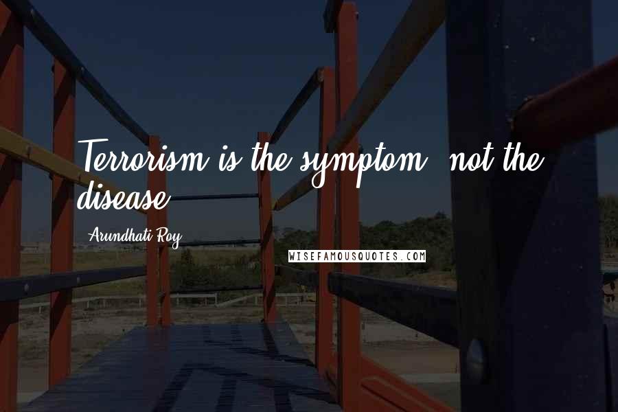 Arundhati Roy Quotes: Terrorism is the symptom, not the disease.