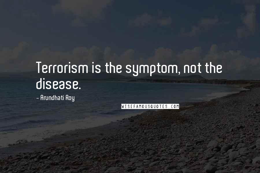 Arundhati Roy Quotes: Terrorism is the symptom, not the disease.