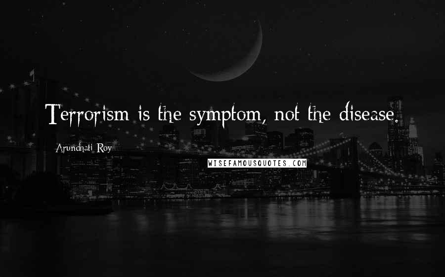 Arundhati Roy Quotes: Terrorism is the symptom, not the disease.