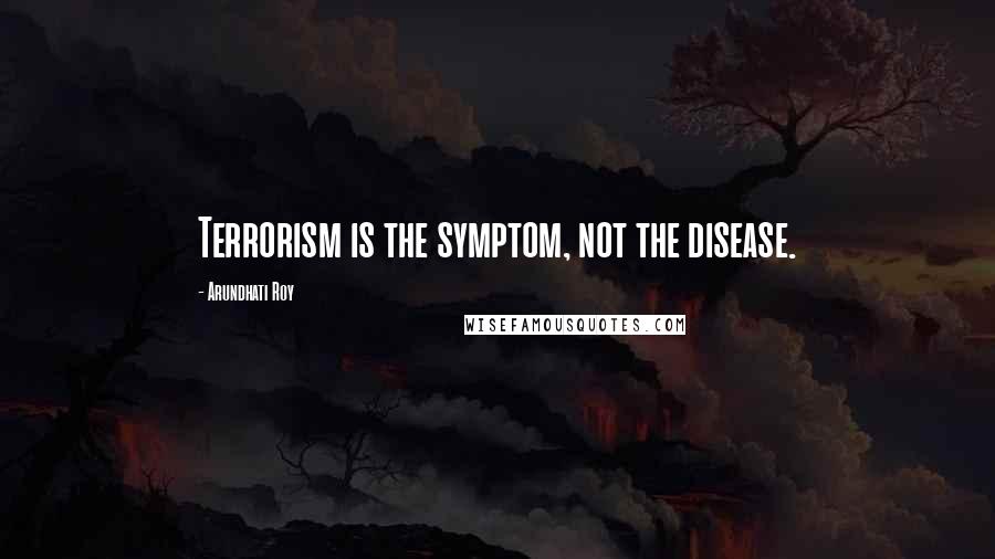 Arundhati Roy Quotes: Terrorism is the symptom, not the disease.