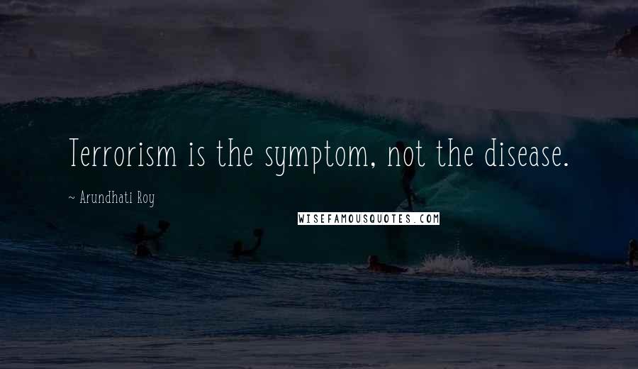 Arundhati Roy Quotes: Terrorism is the symptom, not the disease.