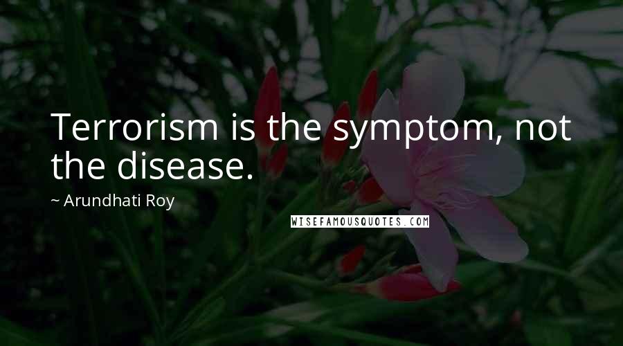 Arundhati Roy Quotes: Terrorism is the symptom, not the disease.