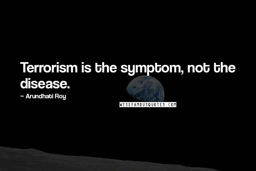 Arundhati Roy Quotes: Terrorism is the symptom, not the disease.