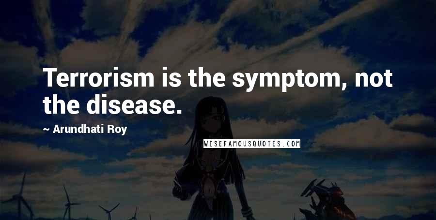 Arundhati Roy Quotes: Terrorism is the symptom, not the disease.