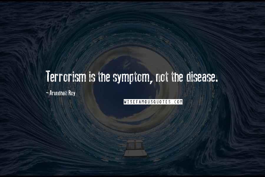 Arundhati Roy Quotes: Terrorism is the symptom, not the disease.