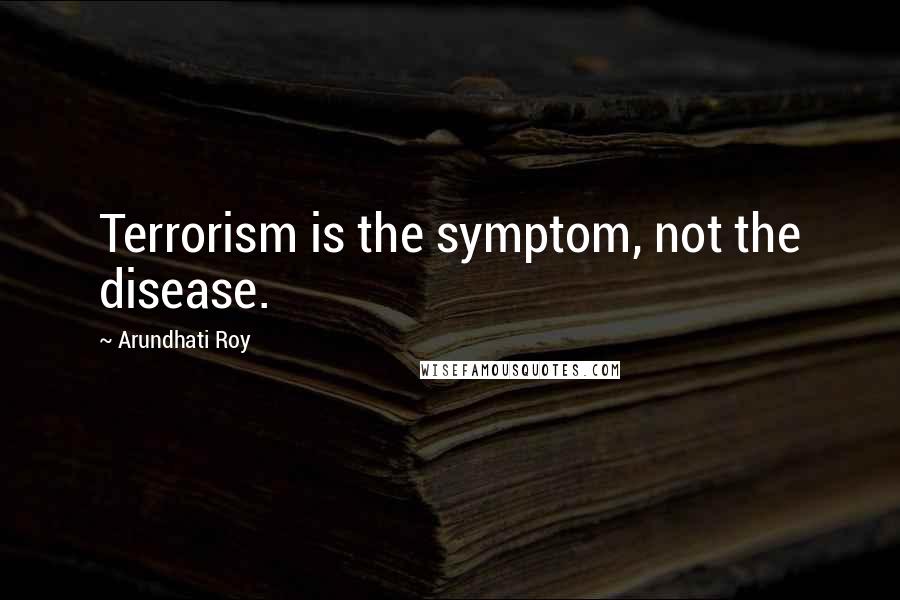 Arundhati Roy Quotes: Terrorism is the symptom, not the disease.