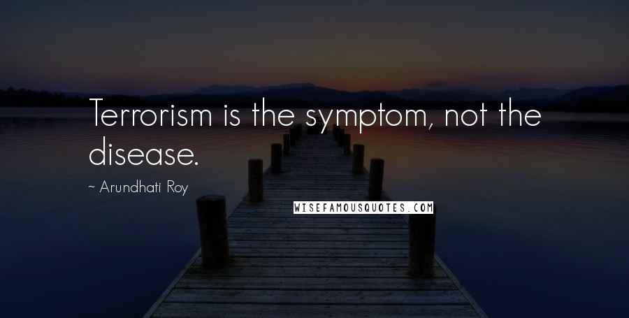 Arundhati Roy Quotes: Terrorism is the symptom, not the disease.