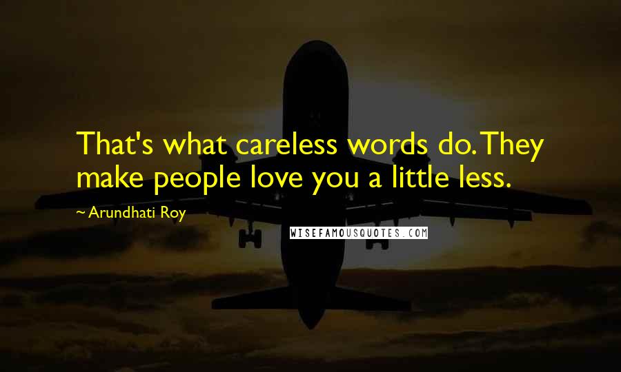 Arundhati Roy Quotes: That's what careless words do. They make people love you a little less.