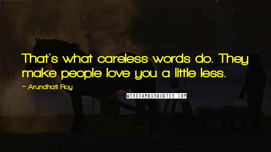 Arundhati Roy Quotes: That's what careless words do. They make people love you a little less.