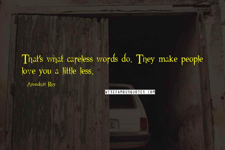 Arundhati Roy Quotes: That's what careless words do. They make people love you a little less.