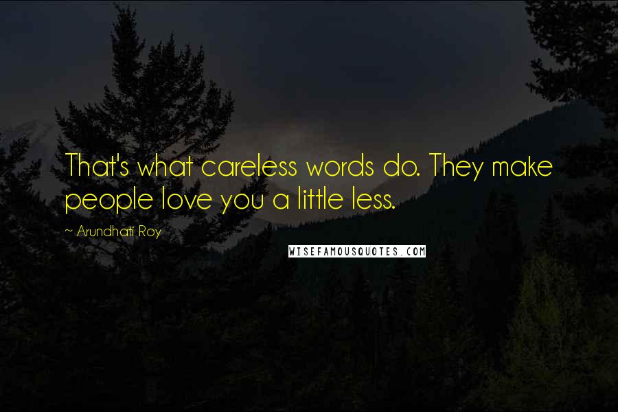 Arundhati Roy Quotes: That's what careless words do. They make people love you a little less.