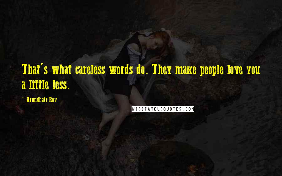 Arundhati Roy Quotes: That's what careless words do. They make people love you a little less.