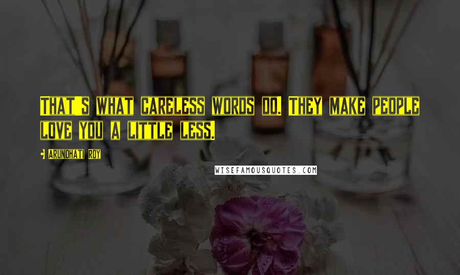 Arundhati Roy Quotes: That's what careless words do. They make people love you a little less.