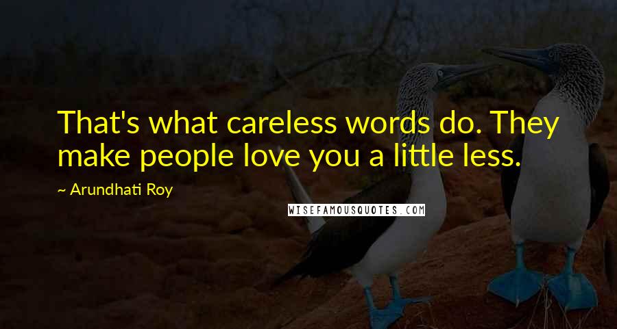 Arundhati Roy Quotes: That's what careless words do. They make people love you a little less.