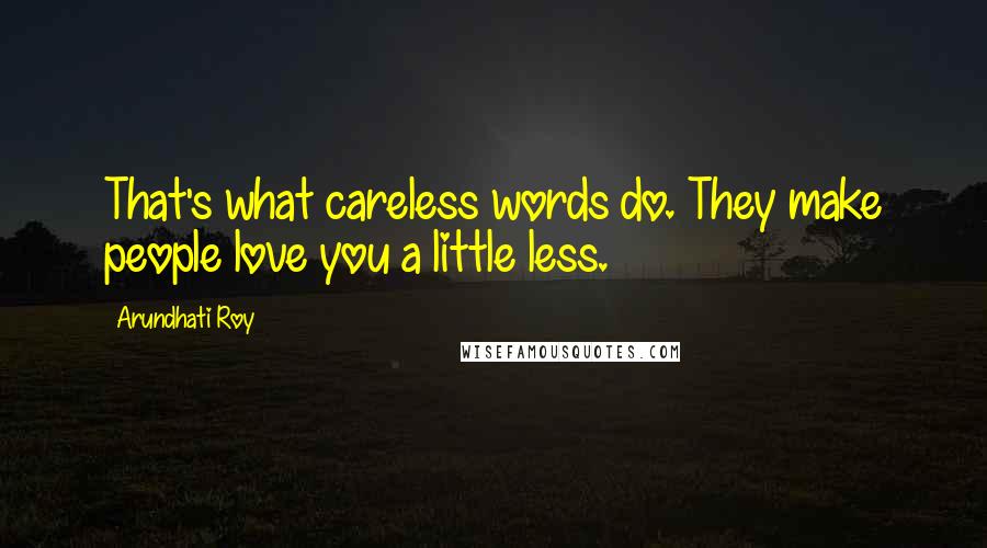 Arundhati Roy Quotes: That's what careless words do. They make people love you a little less.