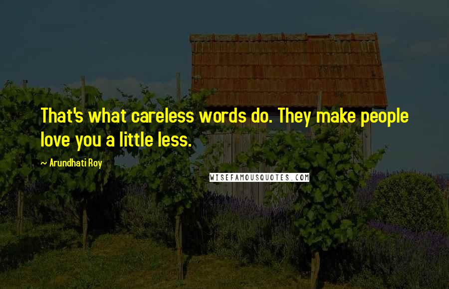 Arundhati Roy Quotes: That's what careless words do. They make people love you a little less.