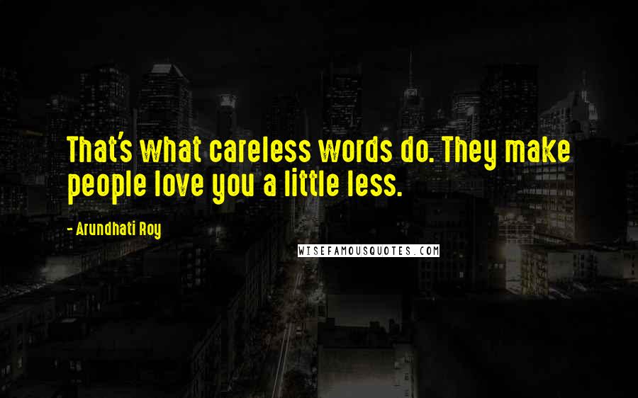 Arundhati Roy Quotes: That's what careless words do. They make people love you a little less.