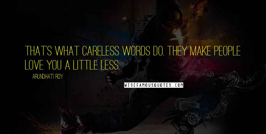 Arundhati Roy Quotes: That's what careless words do. They make people love you a little less.