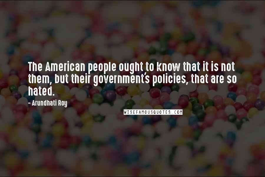 Arundhati Roy Quotes: The American people ought to know that it is not them, but their government's policies, that are so hated.