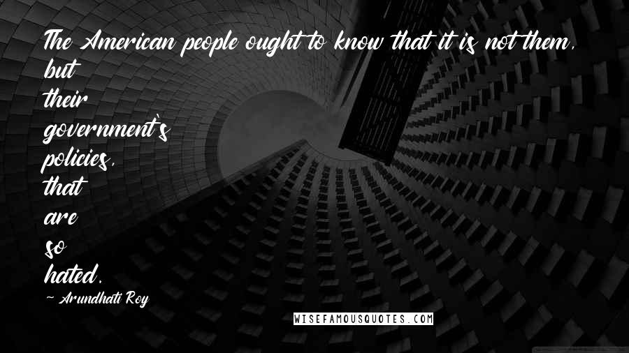 Arundhati Roy Quotes: The American people ought to know that it is not them, but their government's policies, that are so hated.