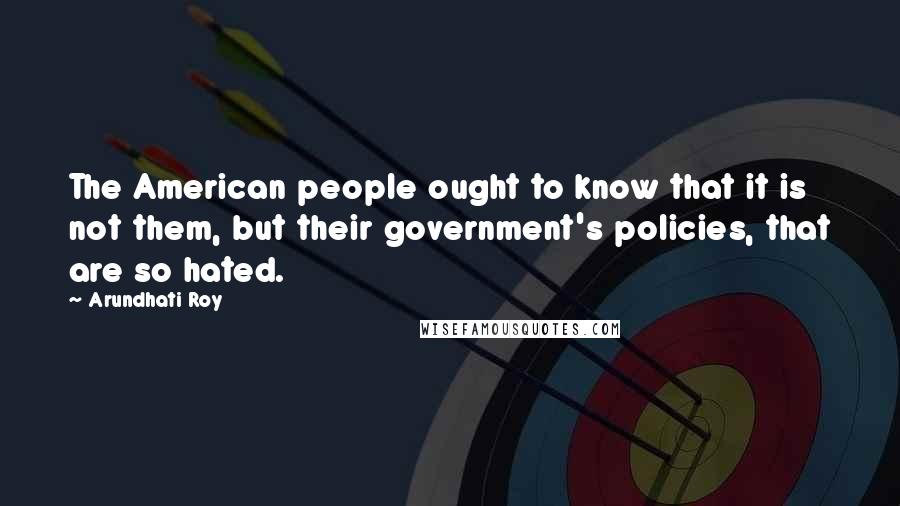 Arundhati Roy Quotes: The American people ought to know that it is not them, but their government's policies, that are so hated.