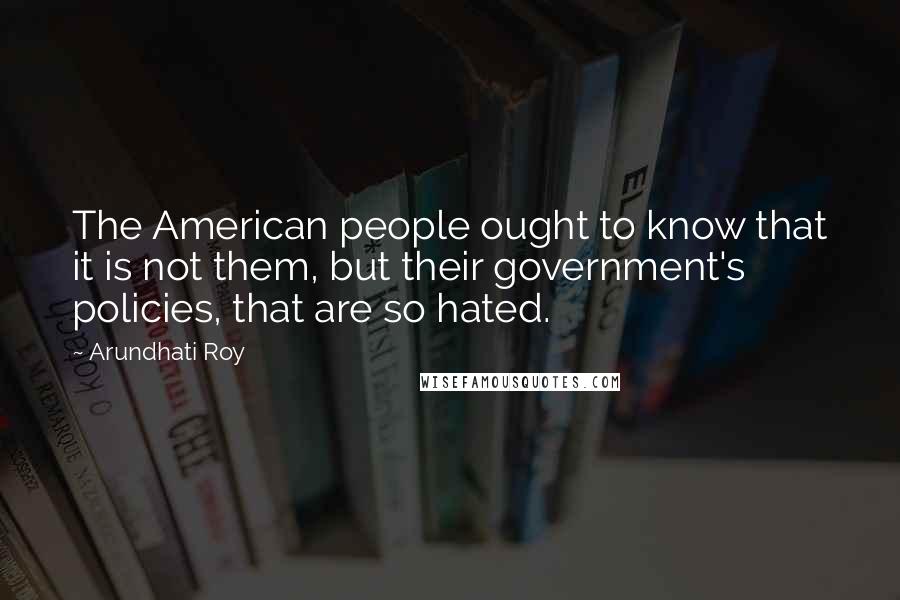 Arundhati Roy Quotes: The American people ought to know that it is not them, but their government's policies, that are so hated.