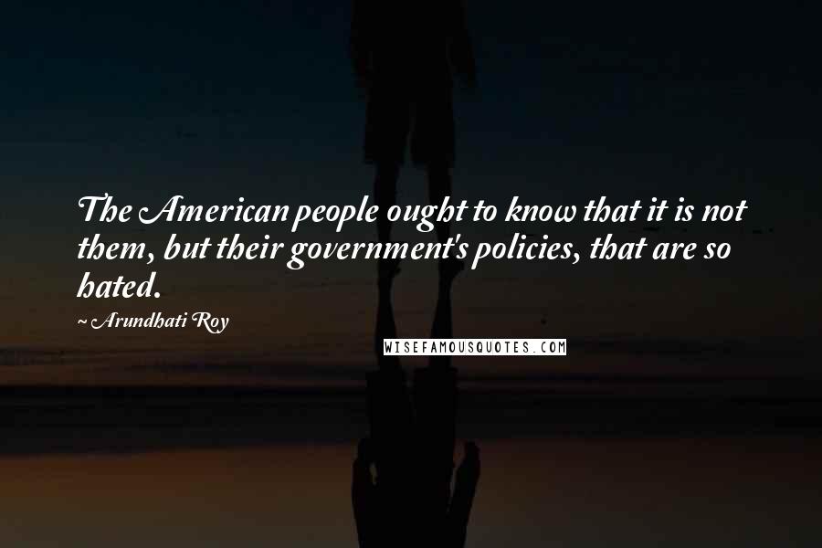 Arundhati Roy Quotes: The American people ought to know that it is not them, but their government's policies, that are so hated.