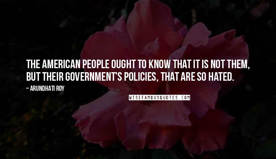 Arundhati Roy Quotes: The American people ought to know that it is not them, but their government's policies, that are so hated.