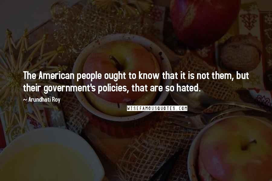 Arundhati Roy Quotes: The American people ought to know that it is not them, but their government's policies, that are so hated.