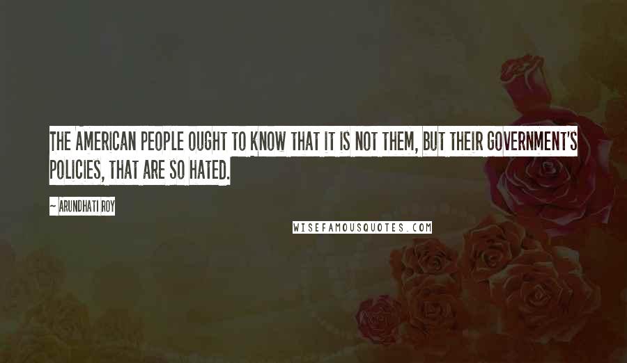 Arundhati Roy Quotes: The American people ought to know that it is not them, but their government's policies, that are so hated.