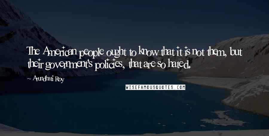 Arundhati Roy Quotes: The American people ought to know that it is not them, but their government's policies, that are so hated.