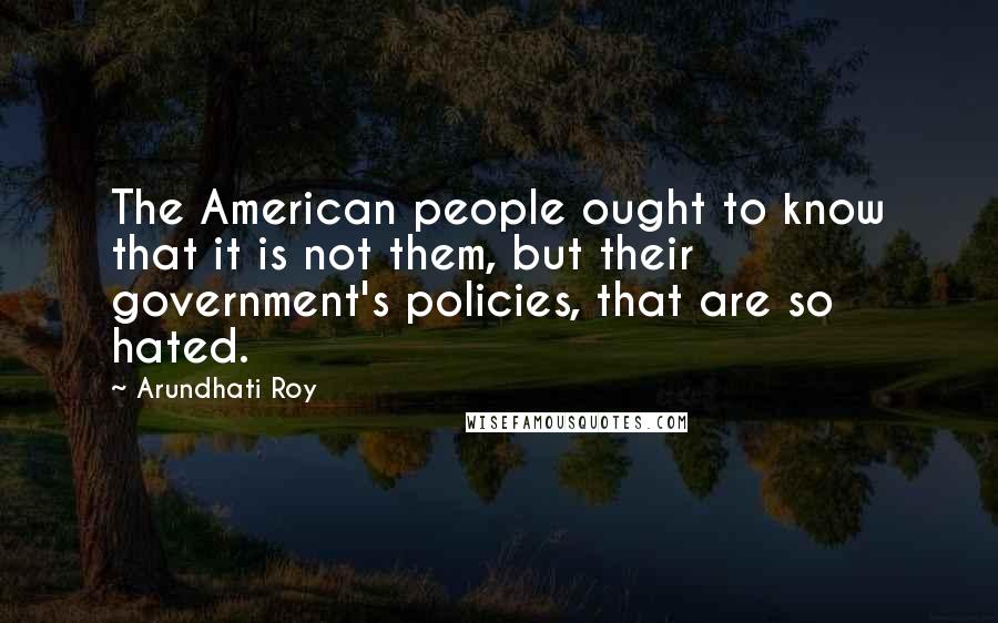 Arundhati Roy Quotes: The American people ought to know that it is not them, but their government's policies, that are so hated.