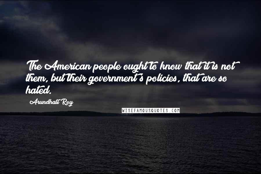 Arundhati Roy Quotes: The American people ought to know that it is not them, but their government's policies, that are so hated.