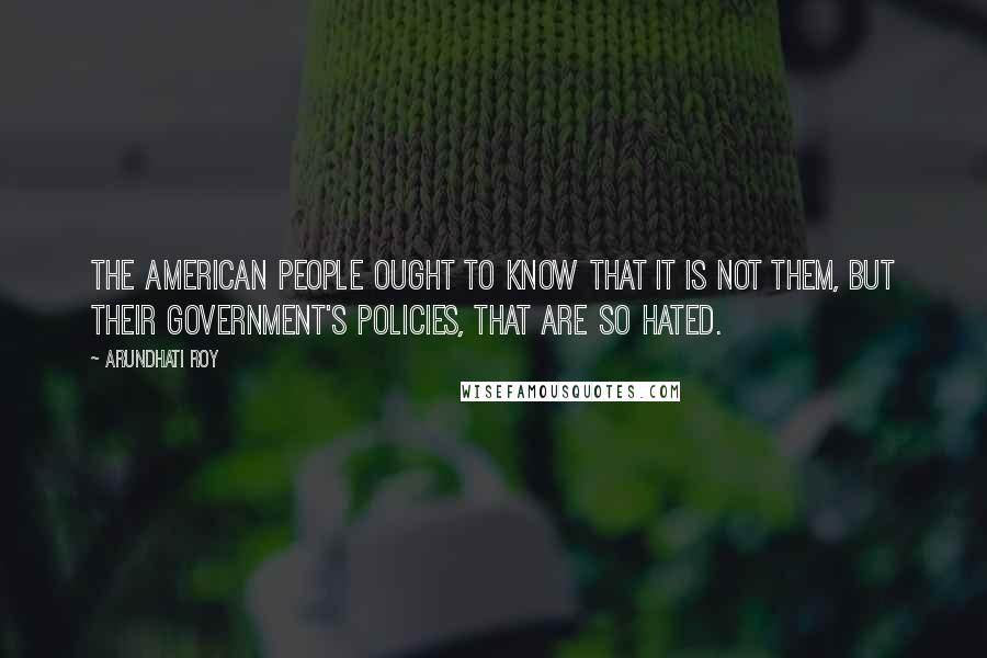 Arundhati Roy Quotes: The American people ought to know that it is not them, but their government's policies, that are so hated.