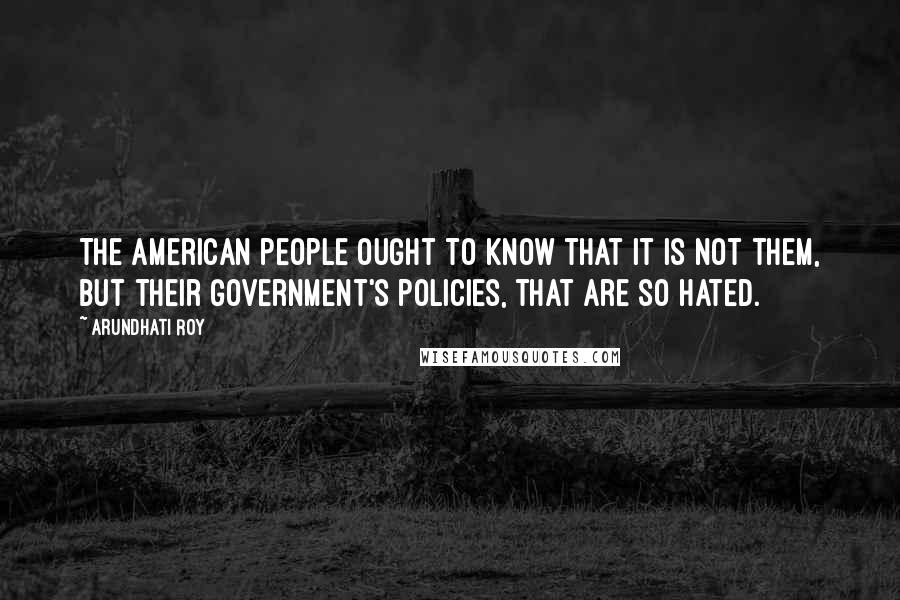 Arundhati Roy Quotes: The American people ought to know that it is not them, but their government's policies, that are so hated.