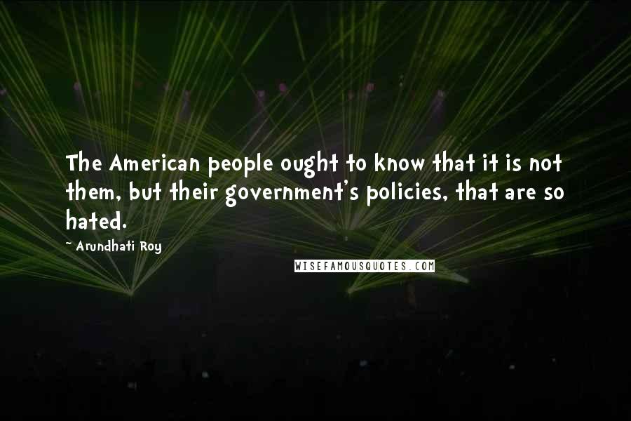 Arundhati Roy Quotes: The American people ought to know that it is not them, but their government's policies, that are so hated.