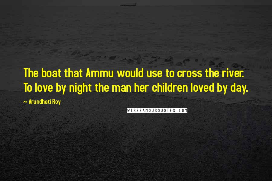 Arundhati Roy Quotes: The boat that Ammu would use to cross the river. To love by night the man her children loved by day.