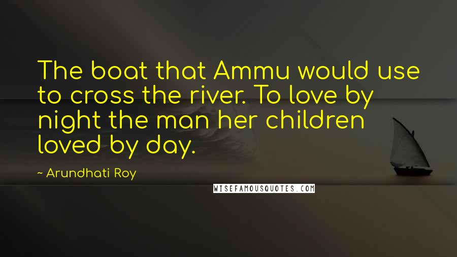 Arundhati Roy Quotes: The boat that Ammu would use to cross the river. To love by night the man her children loved by day.