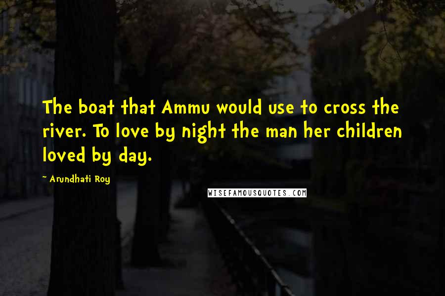 Arundhati Roy Quotes: The boat that Ammu would use to cross the river. To love by night the man her children loved by day.