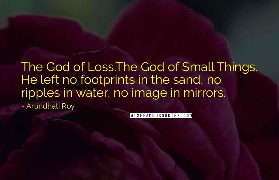 Arundhati Roy Quotes: The God of Loss.The God of Small Things. He left no footprints in the sand, no ripples in water, no image in mirrors.