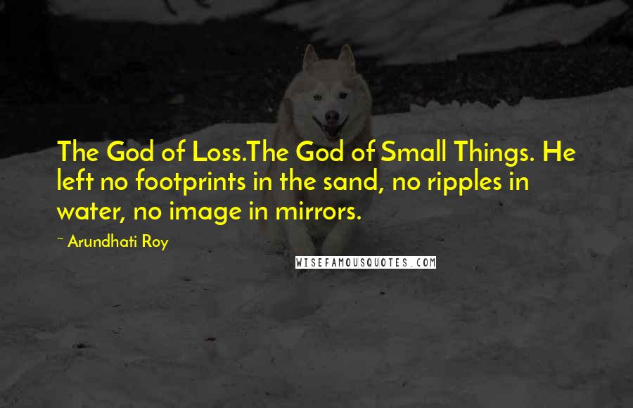 Arundhati Roy Quotes: The God of Loss.The God of Small Things. He left no footprints in the sand, no ripples in water, no image in mirrors.