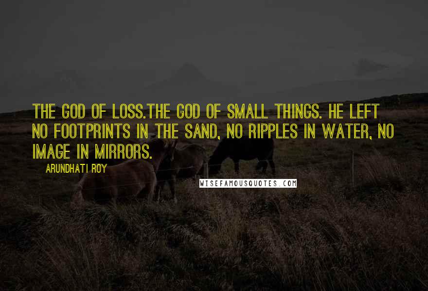 Arundhati Roy Quotes: The God of Loss.The God of Small Things. He left no footprints in the sand, no ripples in water, no image in mirrors.