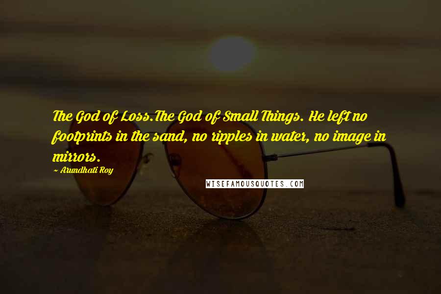 Arundhati Roy Quotes: The God of Loss.The God of Small Things. He left no footprints in the sand, no ripples in water, no image in mirrors.