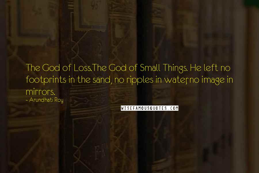 Arundhati Roy Quotes: The God of Loss.The God of Small Things. He left no footprints in the sand, no ripples in water, no image in mirrors.