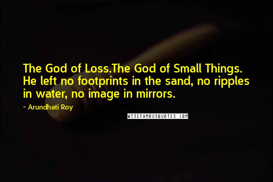 Arundhati Roy Quotes: The God of Loss.The God of Small Things. He left no footprints in the sand, no ripples in water, no image in mirrors.