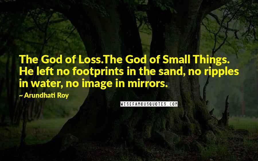 Arundhati Roy Quotes: The God of Loss.The God of Small Things. He left no footprints in the sand, no ripples in water, no image in mirrors.