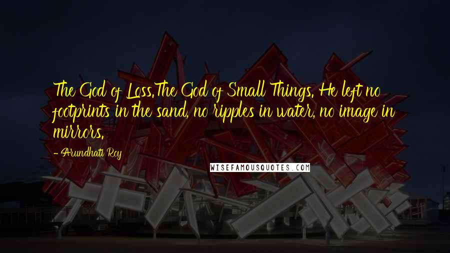 Arundhati Roy Quotes: The God of Loss.The God of Small Things. He left no footprints in the sand, no ripples in water, no image in mirrors.