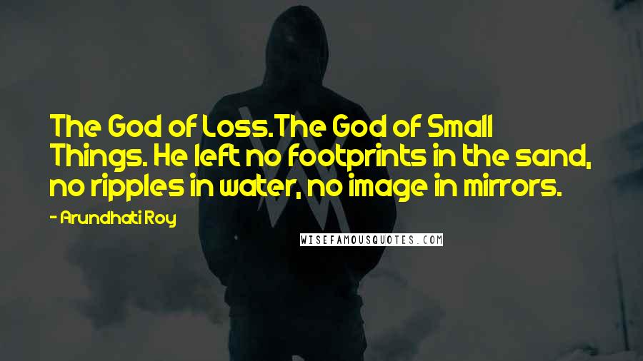 Arundhati Roy Quotes: The God of Loss.The God of Small Things. He left no footprints in the sand, no ripples in water, no image in mirrors.